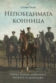 Непобедимата конница: Първа конна дивизия в битката за Добруджа