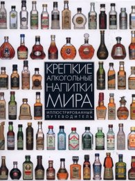 Крепкие алкогольные напитки мира. Иллюстрированный путеводитель