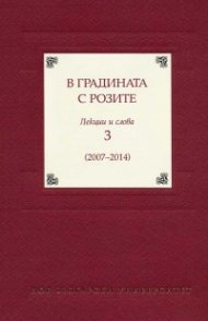В градината с розите. Лекции и слова 3 /2007-2014/