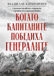 Когато капитаните победиха генералите.  Спомени от двете страни на Сръбско-българската война 