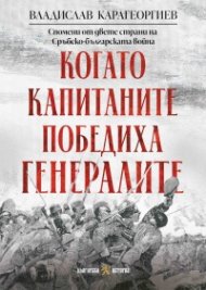 Когато капитаните победиха генералите.  Спомени от двете страни на Сръбско-българската война 