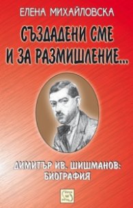 Създадени сме и за размишление.../ Биография на Димитър Ив. Шишманов