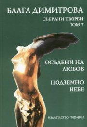 Блага Димитрова.Събрани творби Т.7: Осъдени на любов. Подземно небе
