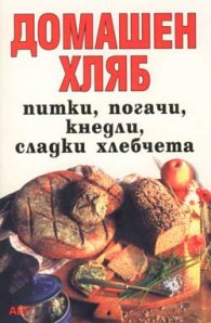 Домашен хляб: Питки, погачи, кнедли, сладки хлебче