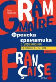 Френска граматика с упражнения Ч.1 - за ученици 8-12 клас