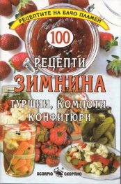 100 рецепти Зимнина: туршии, компоти, конфитюри