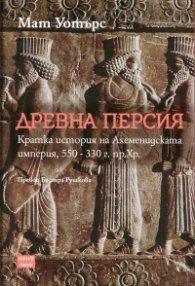 Древна Персия. Кратка история на Ахеменидската империя, 550-330 г. пр. Хр.