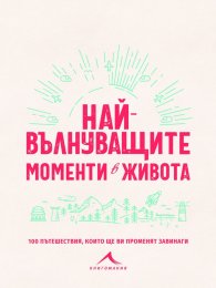 Най-вълнуващите моменти в живота (100 пътешествия, които ще ви променят завинаги)