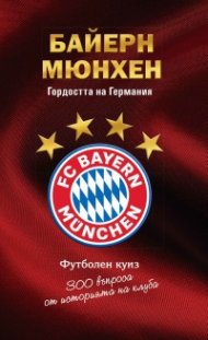 Байерн Мюнхен. Гордостта на Германия - футболен куиз (300 въпроса от историята на клуба)