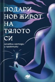 Подари нов живот на тялото си. Лечебни методи и практики