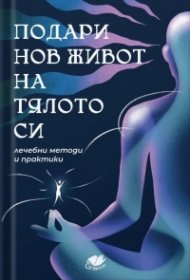 Подари нов живот на тялото си. Лечебни методи и практики